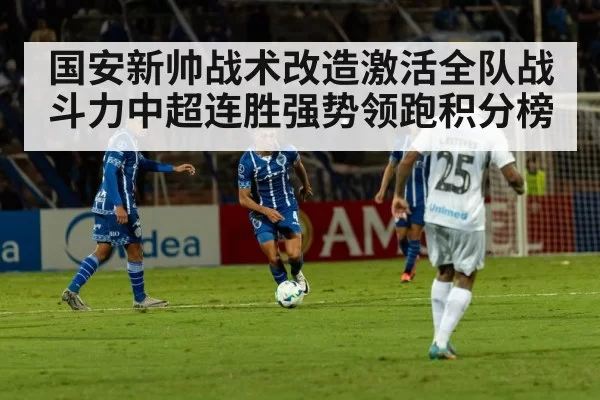 国安新帅战术改造激活全队战斗力中超连胜强势领跑积分榜
