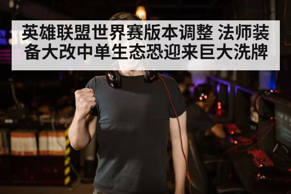 英雄联盟世界赛版本调整 法师装备大改中单生态恐迎来巨大洗牌