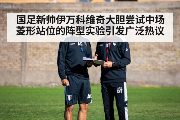 国足新帅伊万科维奇大胆尝试中场菱形站位的阵型实验引发广泛热议