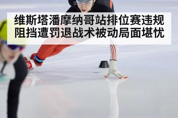 维斯塔潘摩纳哥站排位赛违规阻挡遭罚退战术被动局面堪忧