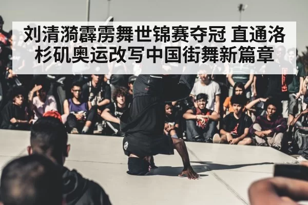 刘清漪霹雳舞世锦赛夺冠 直通洛杉矶奥运改写中国街舞新篇章