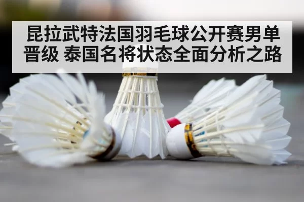 昆拉武特法国羽毛球公开赛男单晋级 泰国名将状态全面分析之路