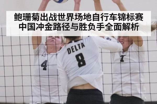 鲍珊菊出战世界场地自行车锦标赛中国冲金路径与胜负手全面解析