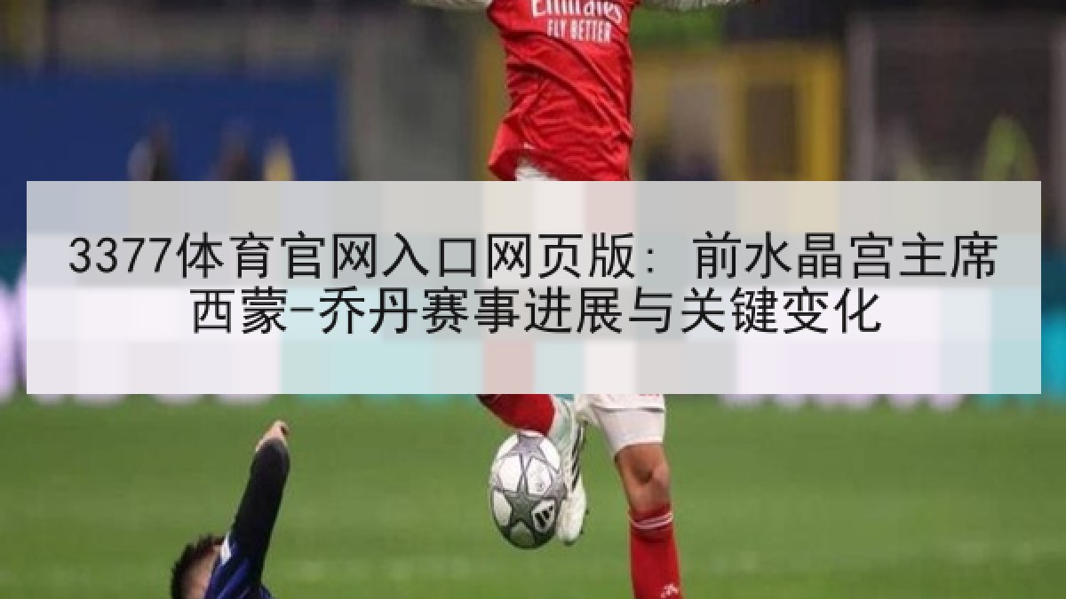 3377体育官网入口网页版: 前水晶宫主席西蒙-乔丹赛事进展与关键变化