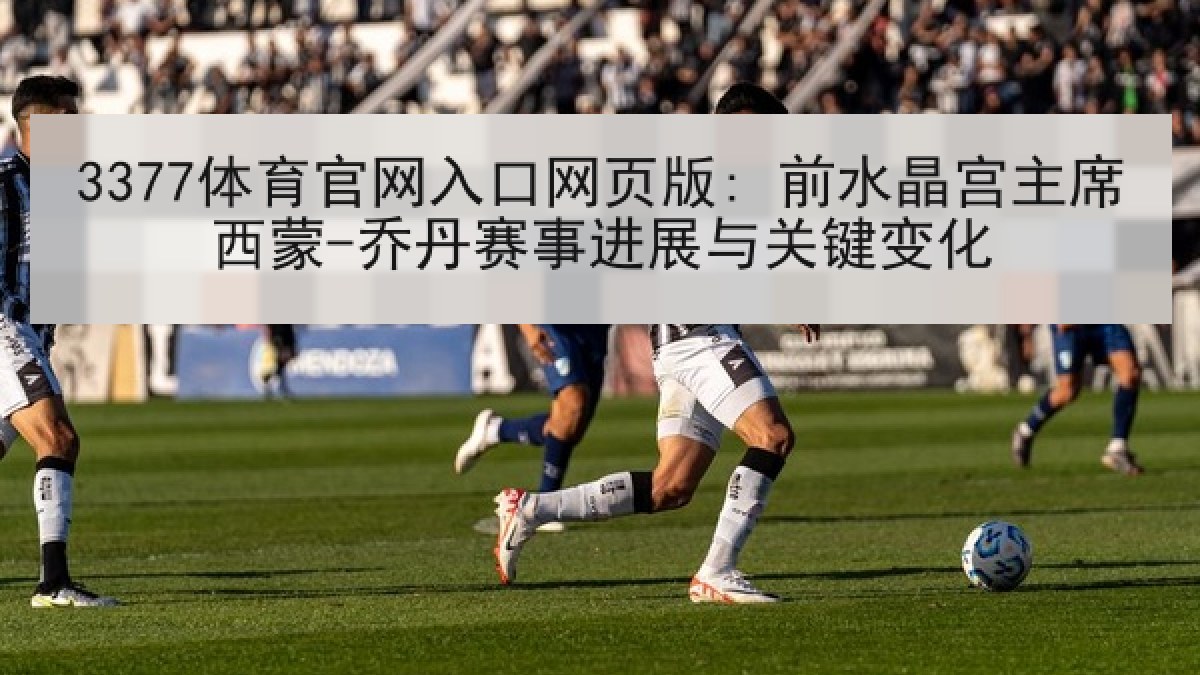 3377体育官网入口网页版: 前水晶宫主席西蒙-乔丹赛事进展与关键变化